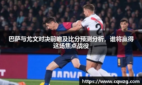 巴萨与尤文对决前瞻及比分预测分析，谁将赢得这场焦点战役